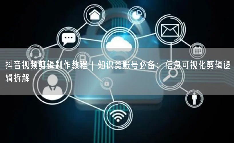 抖音视频剪辑制作教程｜知识类账号必备：信息可视化剪辑逻辑拆解