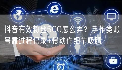 抖音有效粉丝500怎么弄？手作类账号靠过程记录+慢动作细节吸