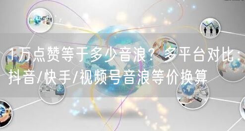 1万点赞等于多少音浪？多平台对比：抖音/快手/视频号音浪等价
