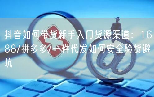 抖音如何带货新手入门货源渠道：1688/拼多多/一件代发如何