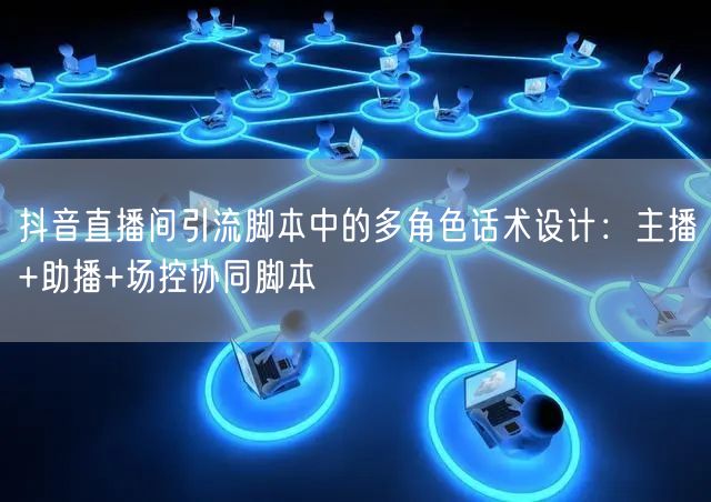 抖音直播间引流脚本中的多角色话术设计：主播+助播+场控协同脚