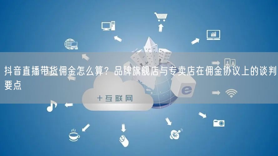 抖音直播带货佣金怎么算？品牌旗舰店与专卖店在佣金协议上的谈判