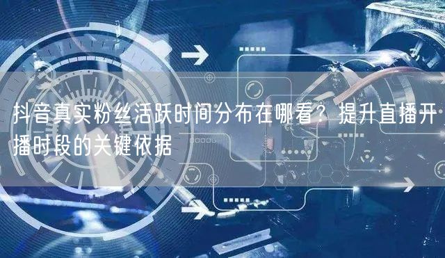 抖音真实粉丝活跃时间分布在哪看？提升直播开播时段的关键依据