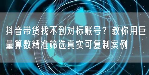 抖音带货找不到对标账号？教你用巨量算数精准筛选真实可复制案例