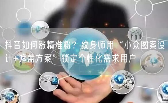 抖音如何涨精准粉？纹身师用“小众图案设计+遮盖方案”锁定个性