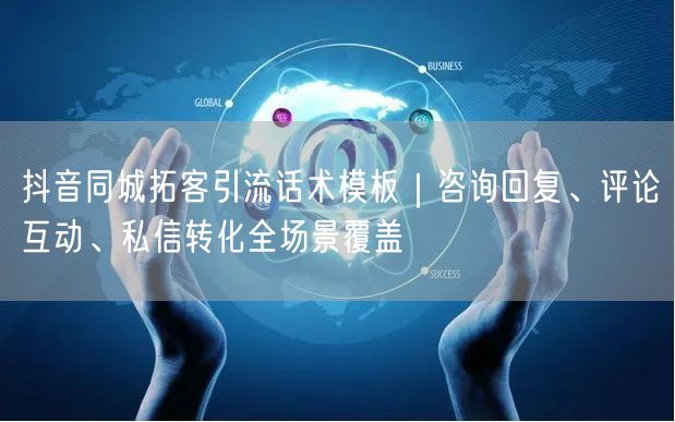 抖音同城拓客引流话术模板｜咨询回复、评论互动、私信转化全场景