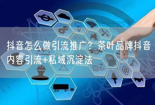 抖音怎么做引流推广？茶叶品牌抖音内容引流+私域沉淀法