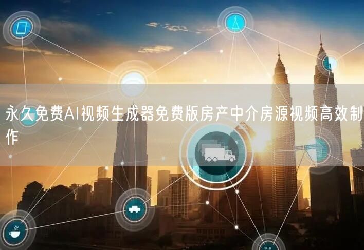 永久免费AI视频生成器免费版房产中介房源视频高效制作