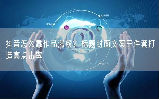 抖音怎么靠作品涨粉？标题封面文案三件套打造高点击率